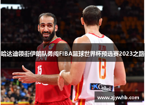 哈达迪领衔伊朗队勇闯FIBA篮球世界杯预选赛2023之路